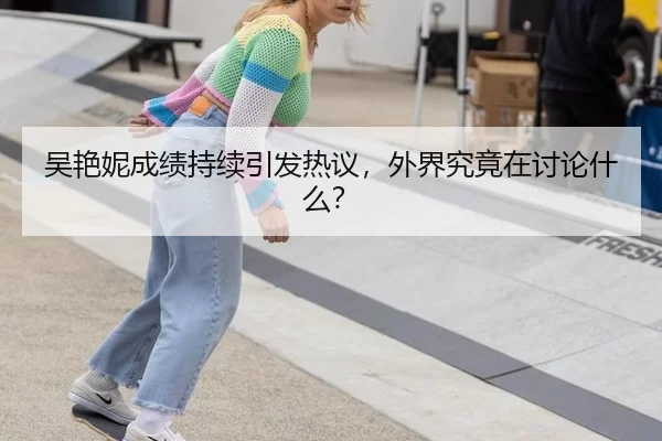 吴艳妮成绩持续引发热议，外界究竟在讨论什么？